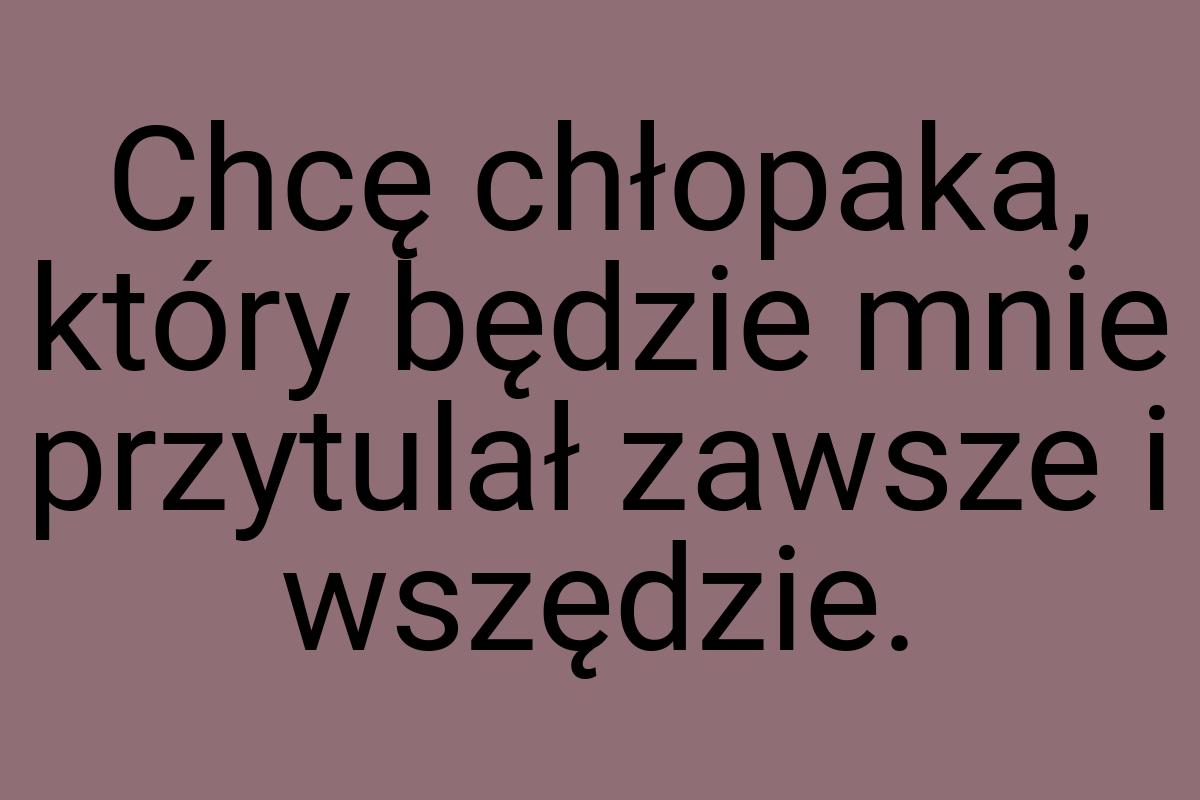 Chcę chłopaka, który będzie mnie przytulał zawsze i