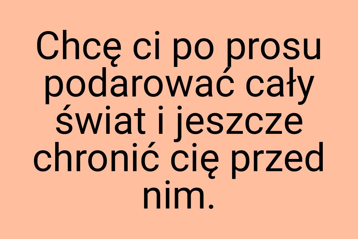 Chcę ci po prosu podarować cały świat i jeszcze chronić cię