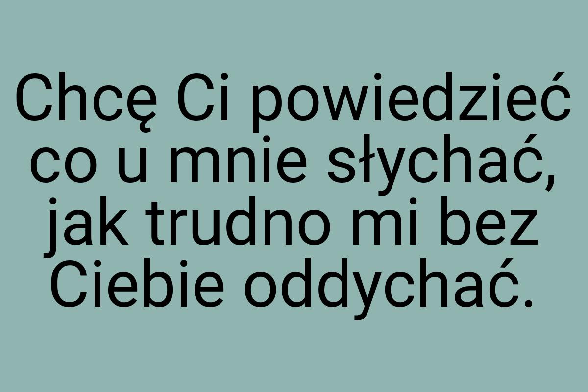 Chcę Ci powiedzieć co u mnie słychać, jak trudno mi bez