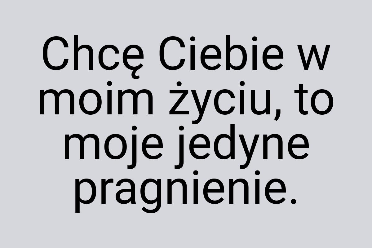 Chcę Ciebie w moim życiu, to moje jedyne pragnienie