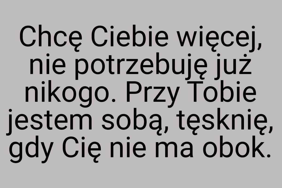 Chcę Ciebie więcej, nie potrzebuję już nikogo. Przy Tobie