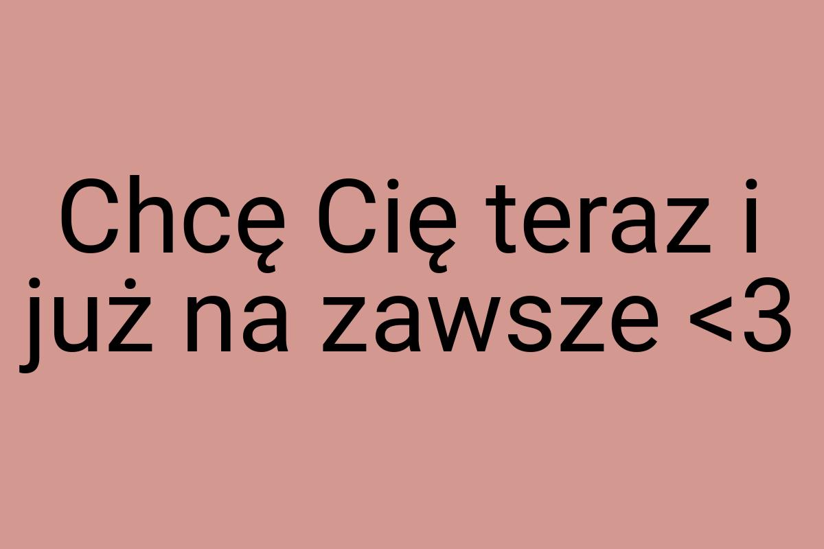 Chcę Cię teraz i już na zawsze