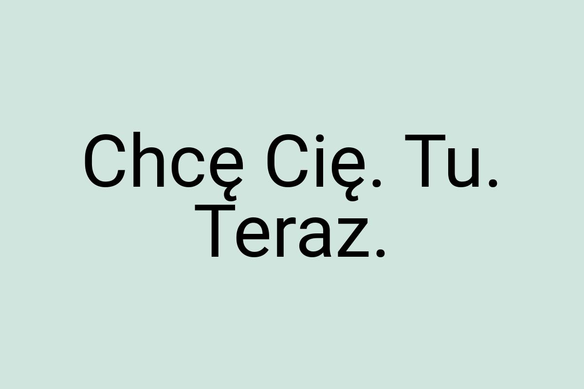 Chcę Cię. Tu. Teraz