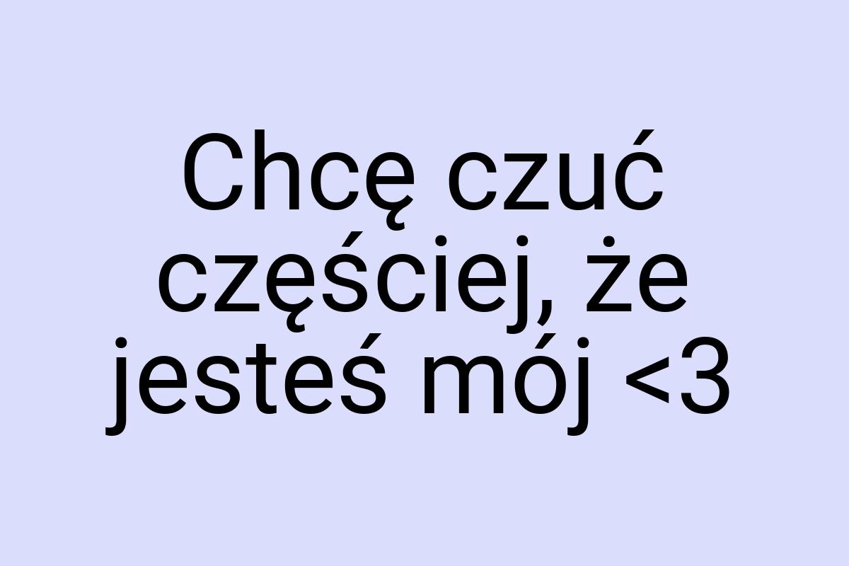 Chcę czuć częściej, że jesteś mój