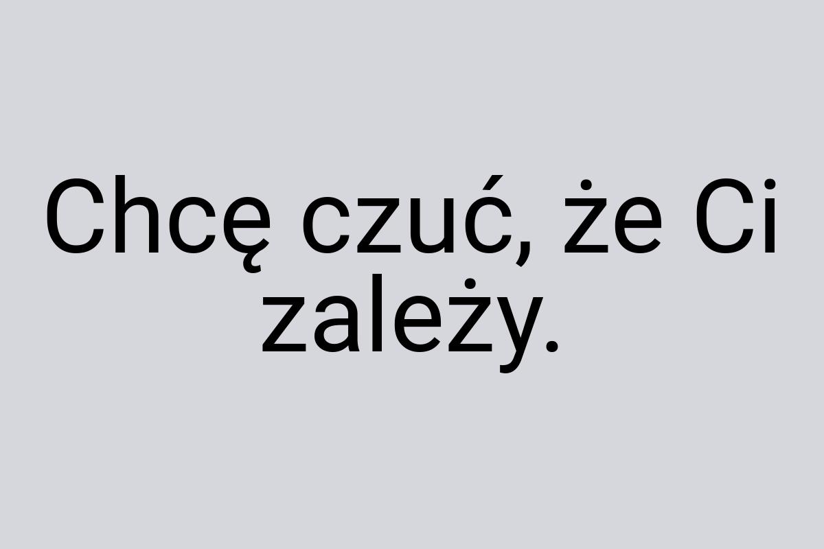 Chcę czuć, że Ci zależy