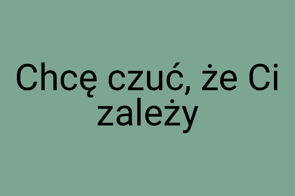 Chcę czuć, że Ci zależy