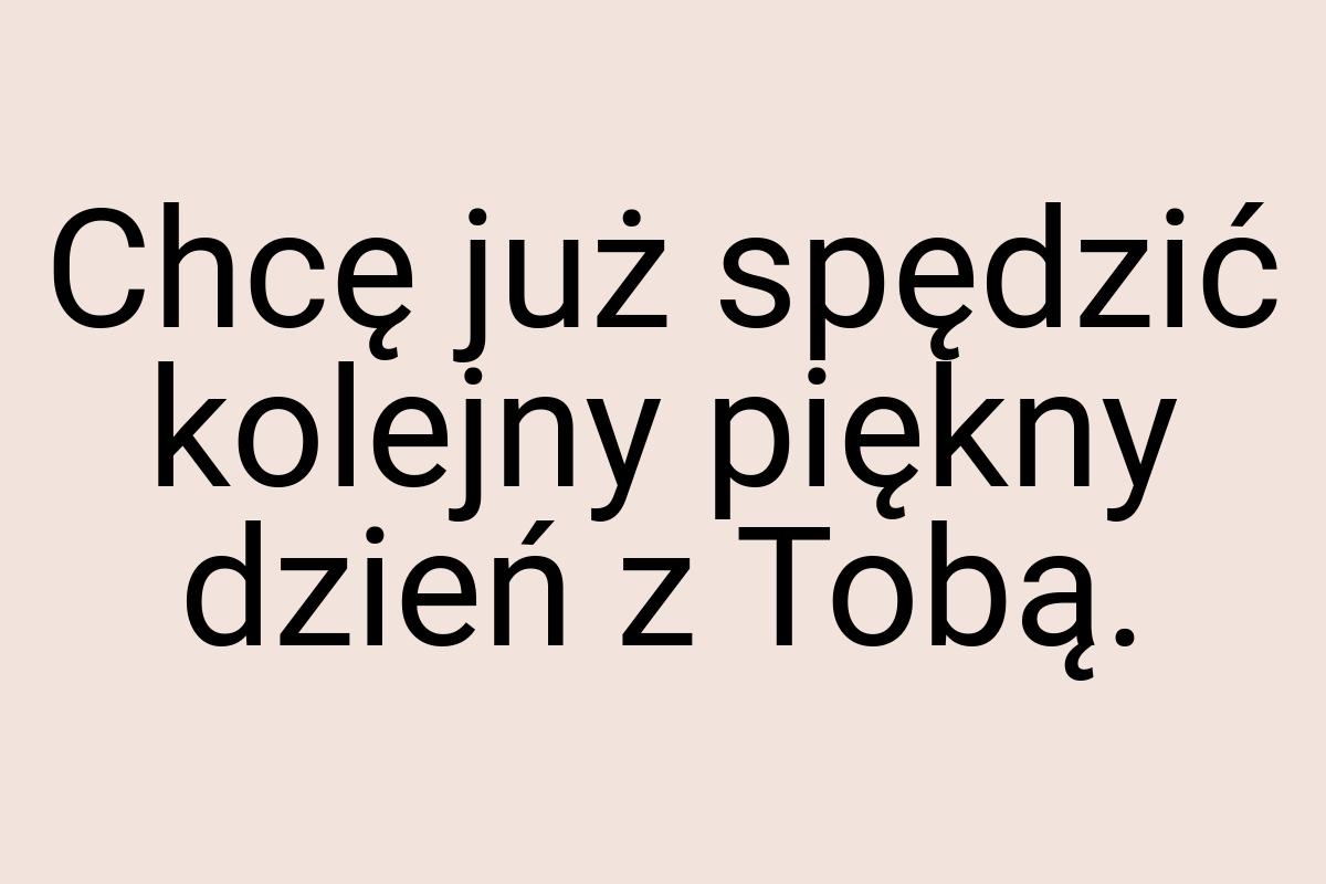 Chcę już spędzić kolejny piękny dzień z Tobą