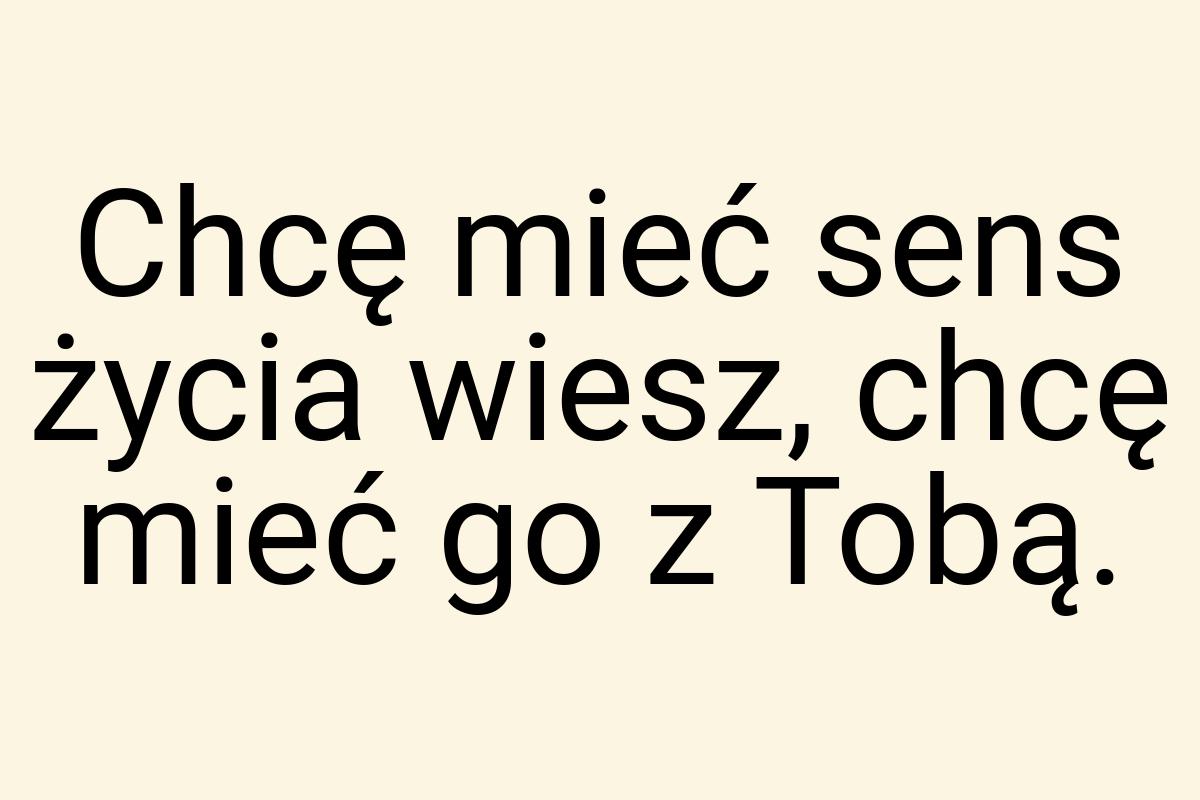 Chcę mieć sens życia wiesz, chcę mieć go z Tobą