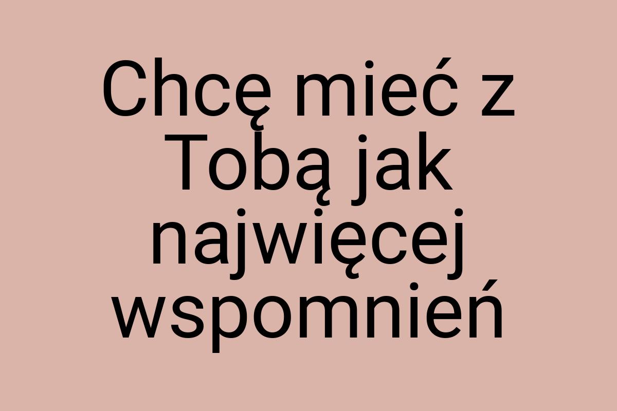 Chcę mieć z Tobą jak najwięcej wspomnień