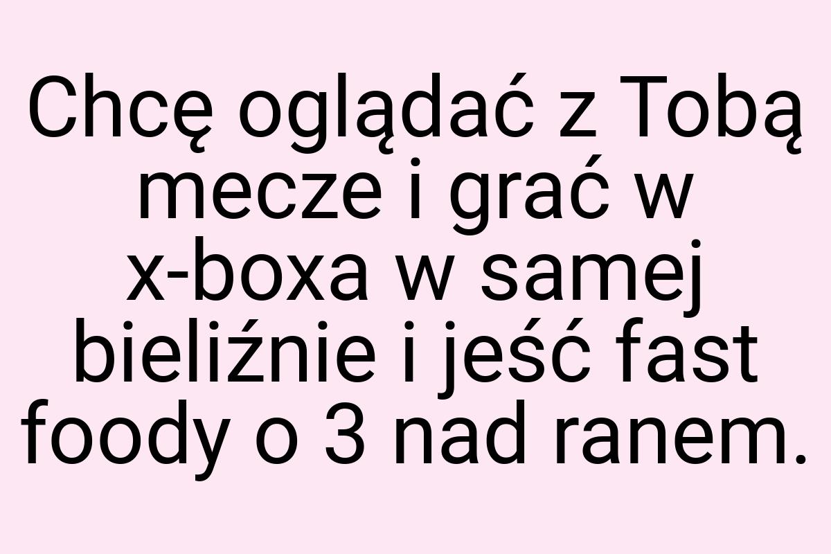 Chcę oglądać z Tobą mecze i grać w x-boxa w samej bieliźnie