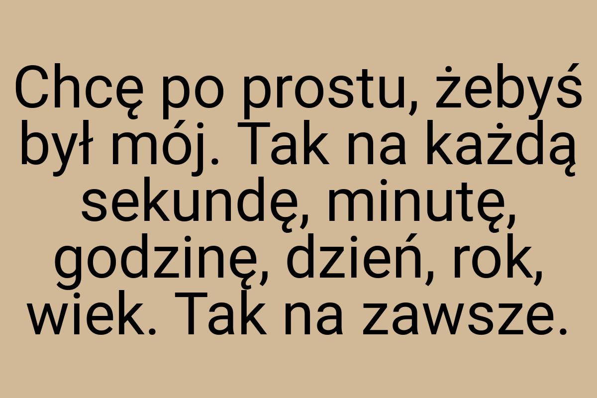 Chcę po prostu, żebyś był mój. Tak na każdą sekundę