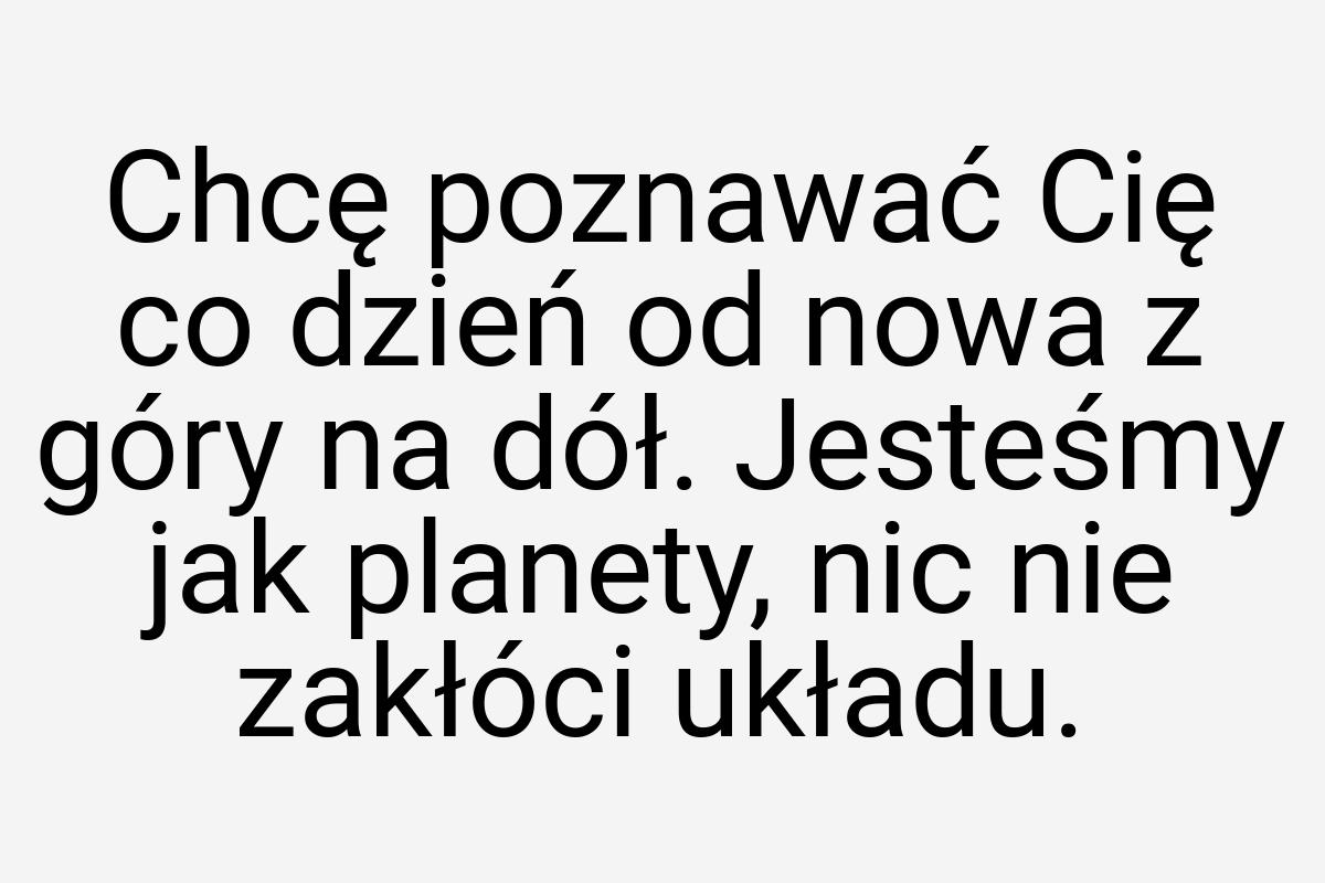 Chcę poznawać Cię co dzień od nowa z góry na dół. Jesteśmy
