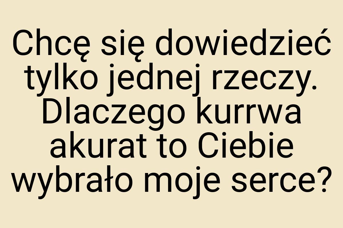 Chcę się dowiedzieć tylko jednej rzeczy. Dlaczego kurrwa