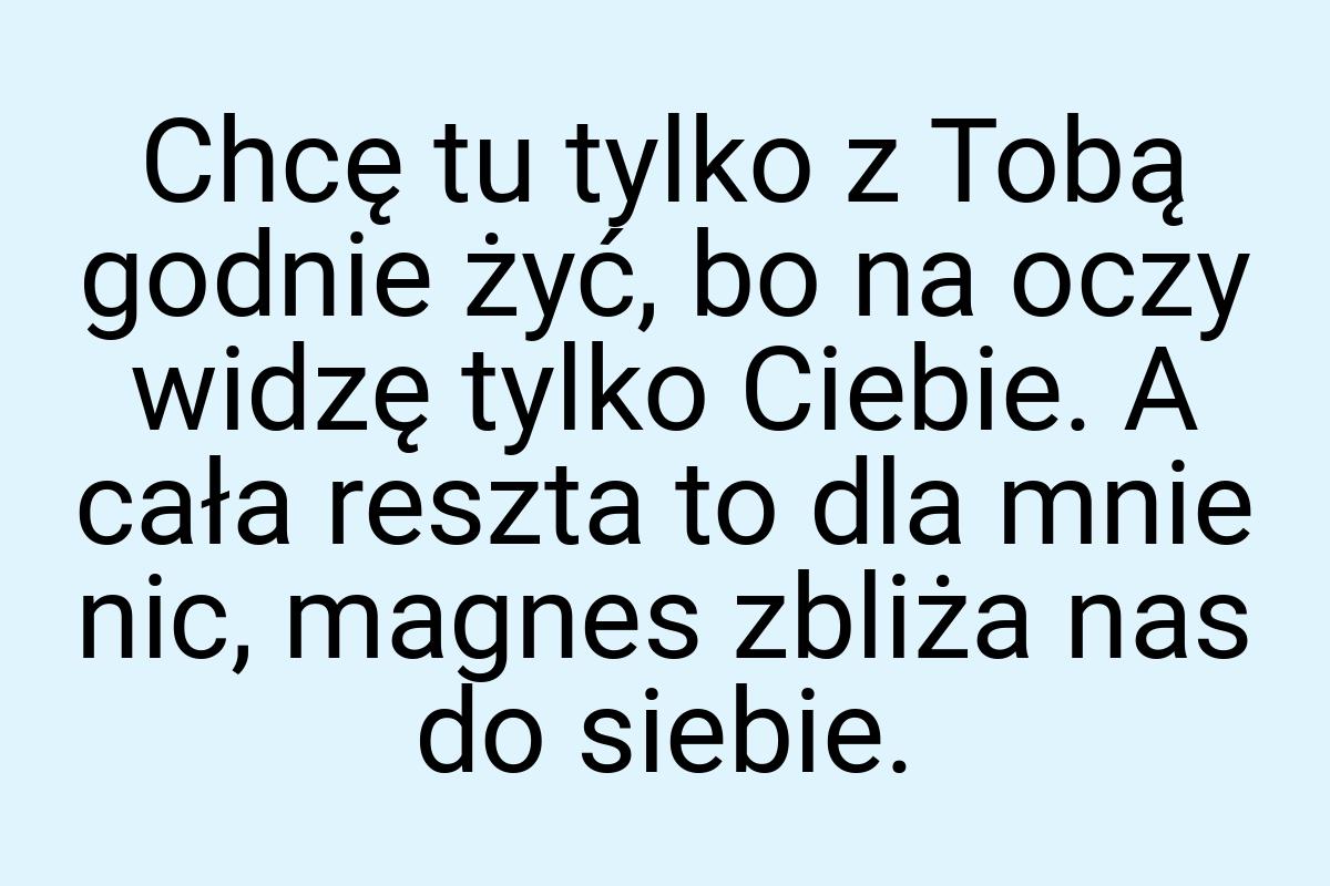 Chcę tu tylko z Tobą godnie żyć, bo na oczy widzę tylko