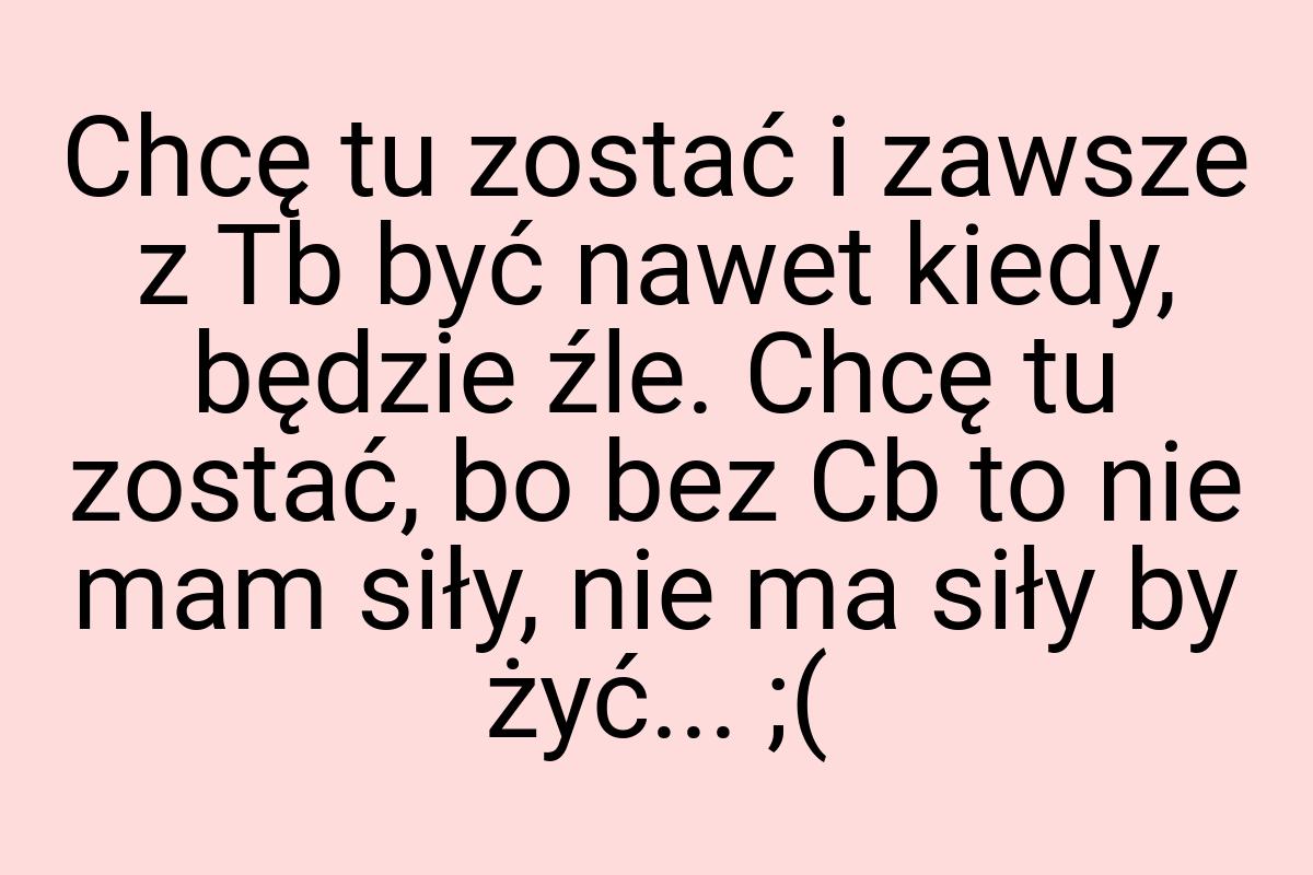 Chcę tu zostać i zawsze z Tb być nawet kiedy, będzie źle