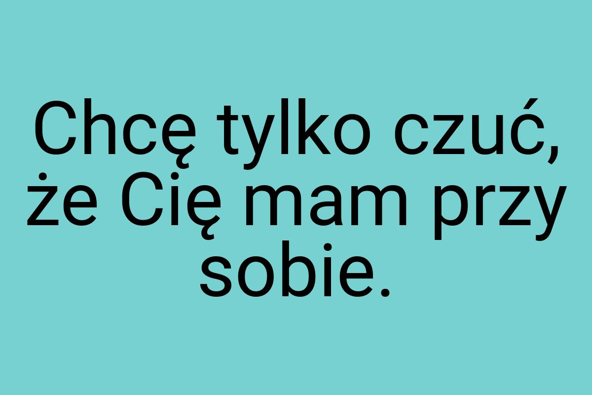 Chcę tylko czuć, że Cię mam przy sobie