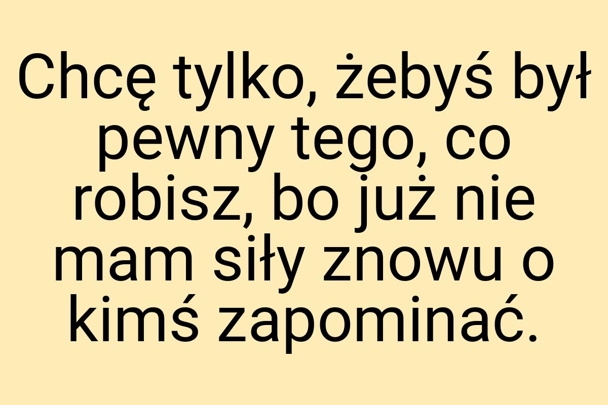 Chcę tylko, żebyś był pewny tego, co robisz, bo już nie mam