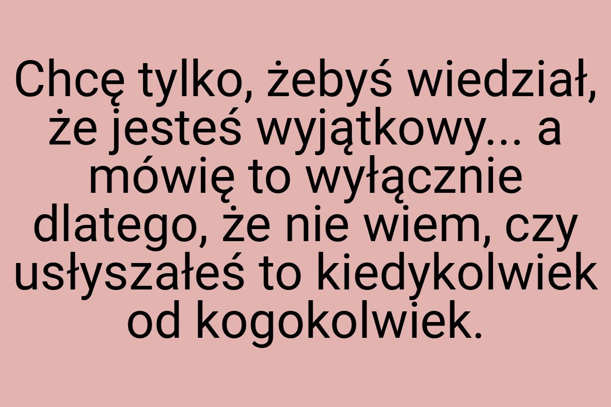 Chcę tylko, żebyś wiedział, że jesteś wyjątkowy... a mówię