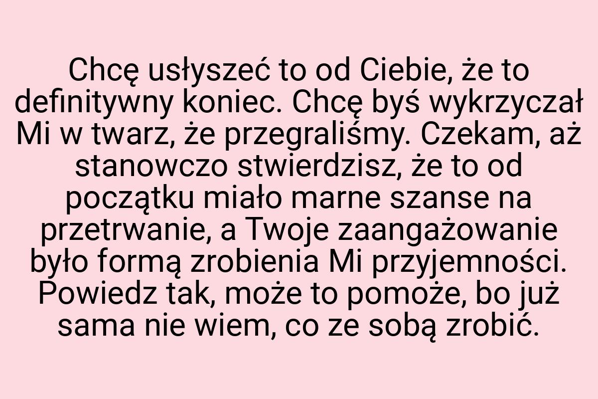 Chcę usłyszeć to od Ciebie, że to definitywny koniec. Chcę