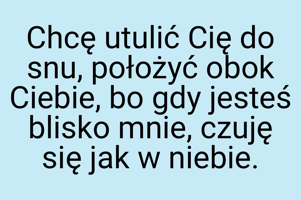 Chcę utulić Cię do snu, położyć obok Ciebie, bo gdy jesteś