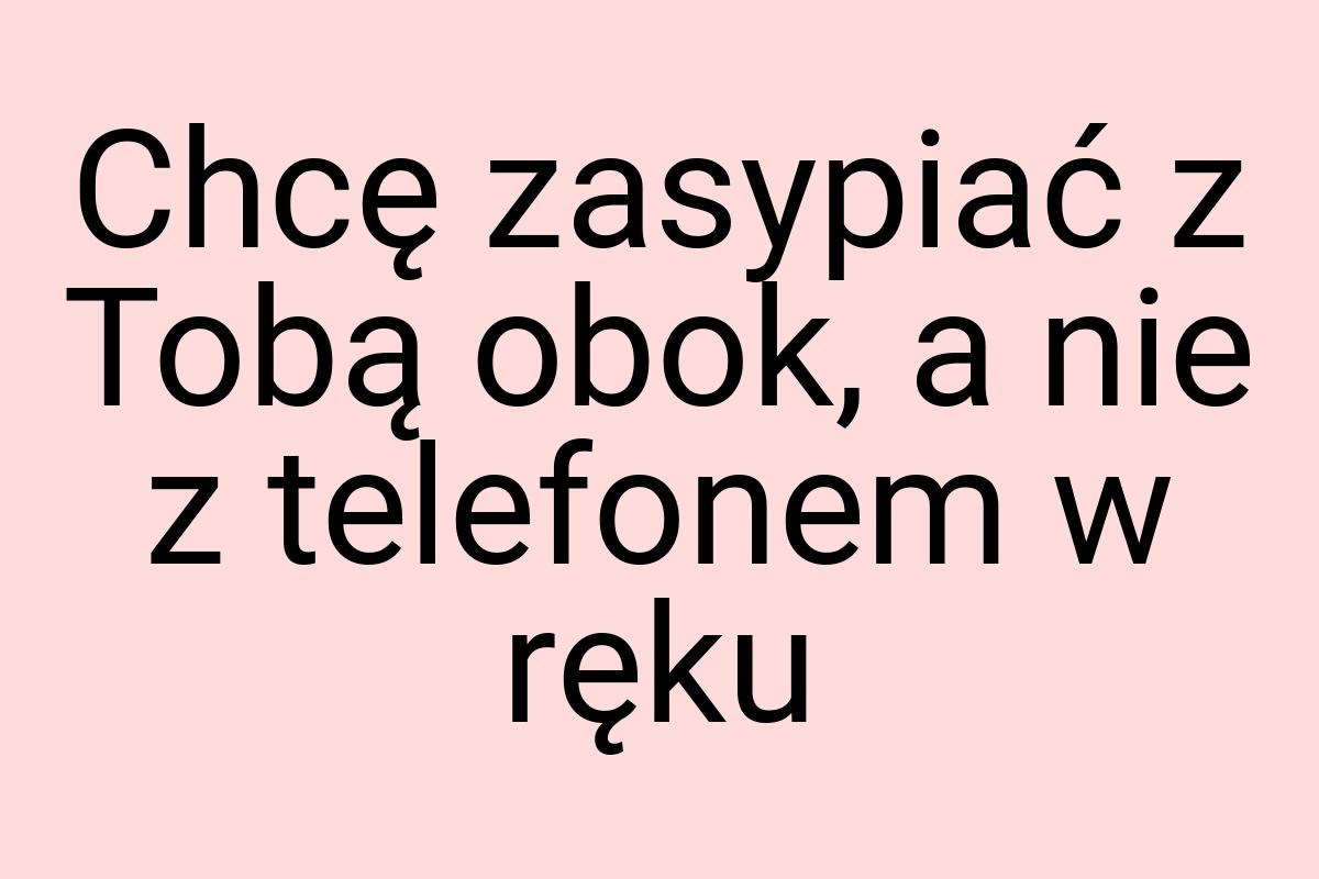 Chcę zasypiać z Tobą obok, a nie z telefonem w ręku