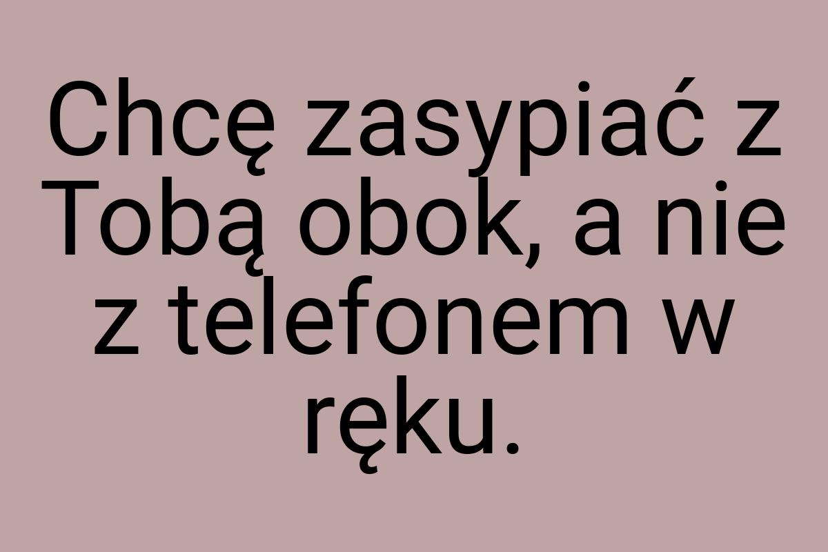 Chcę zasypiać z Tobą obok, a nie z telefonem w ręku