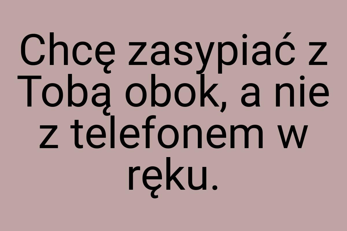 Chcę zasypiać z Tobą obok, a nie z telefonem w ręku