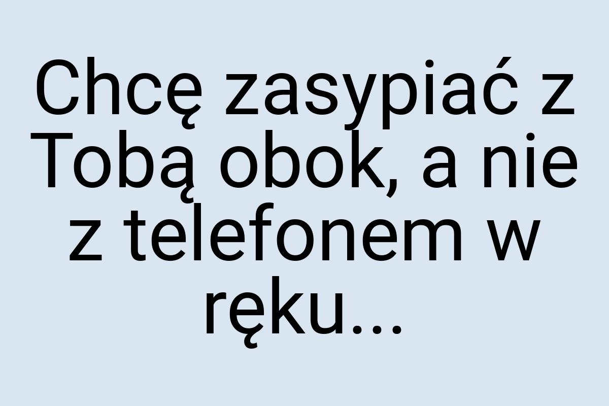 Chcę zasypiać z Tobą obok, a nie z telefonem w ręku