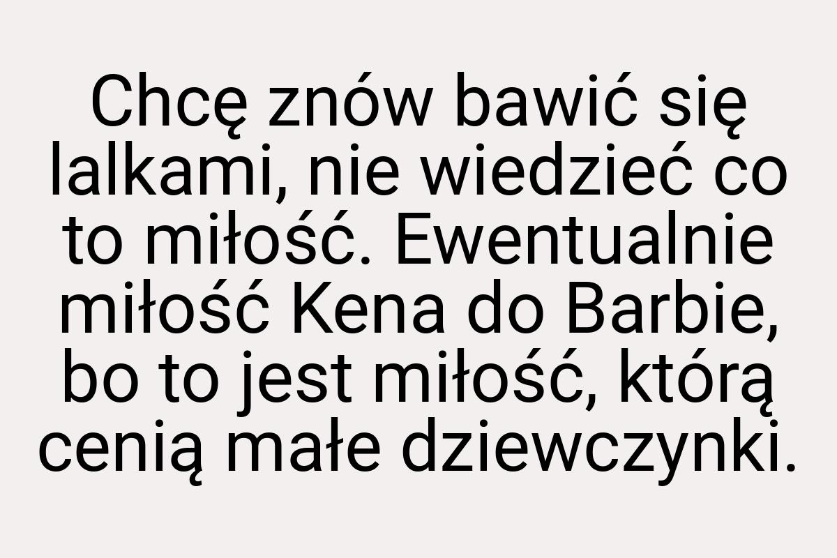 Chcę znów bawić się lalkami, nie wiedzieć co to miłość