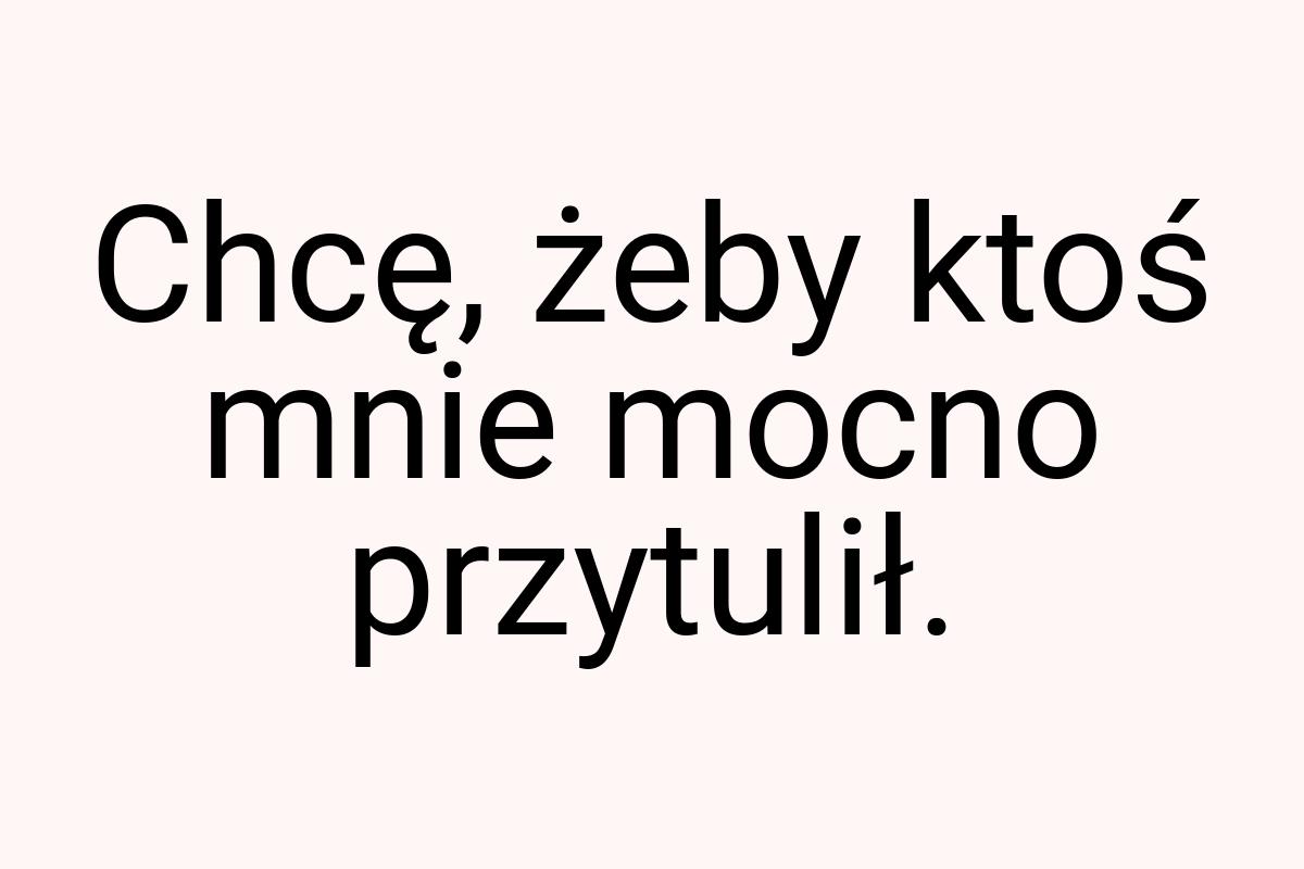 Chcę, żeby ktoś mnie mocno przytulił