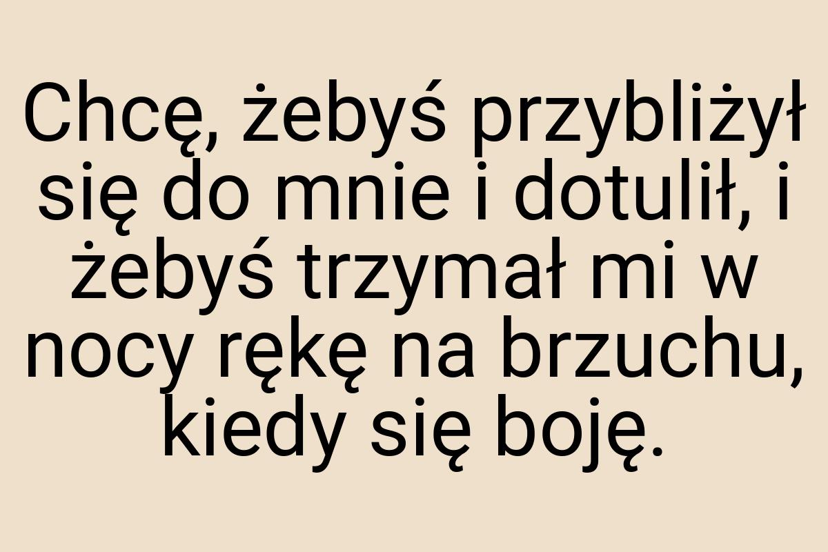 Chcę, żebyś przybliżył się do mnie i dotulił, i żebyś