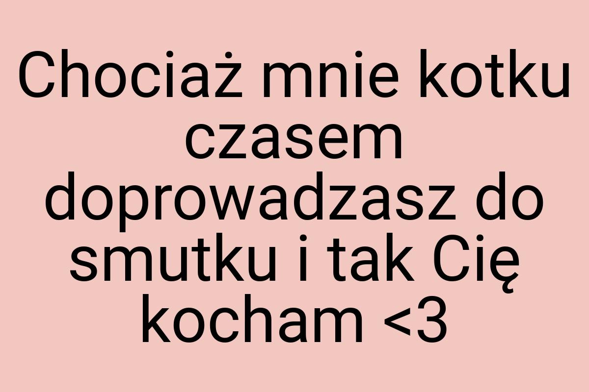 Chociaż mnie kotku czasem doprowadzasz do smutku i tak Cię