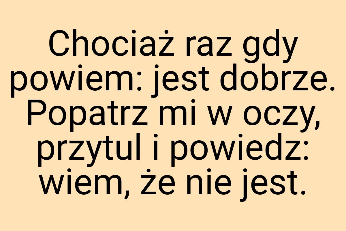 Chociaż raz gdy powiem: jest dobrze. Popatrz mi w oczy