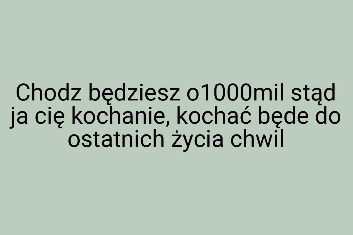 Chodz będziesz o1000mil stąd ja cię kochanie, kochać będe
