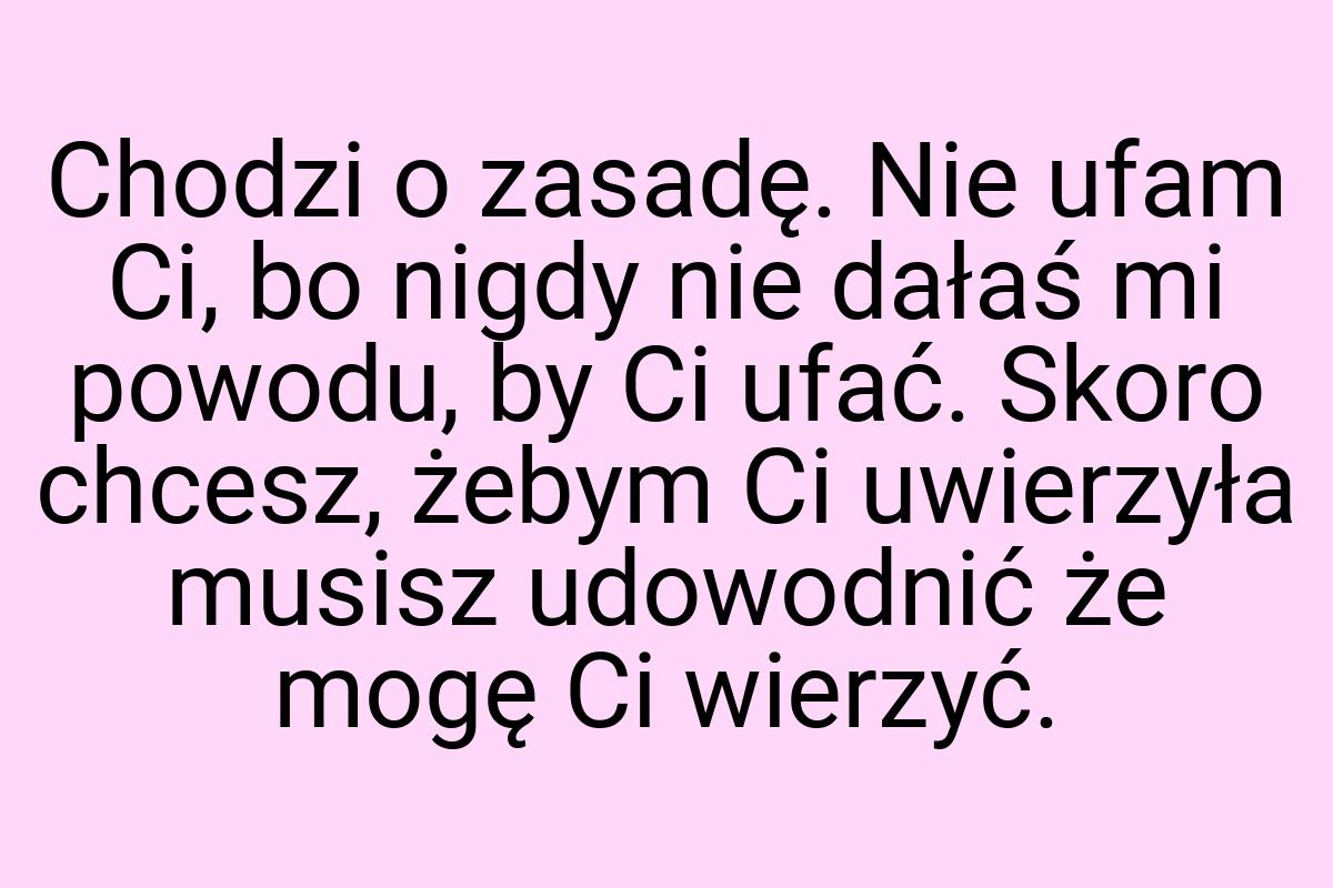 Chodzi o zasadę. Nie ufam Ci, bo nigdy nie dałaś mi powodu