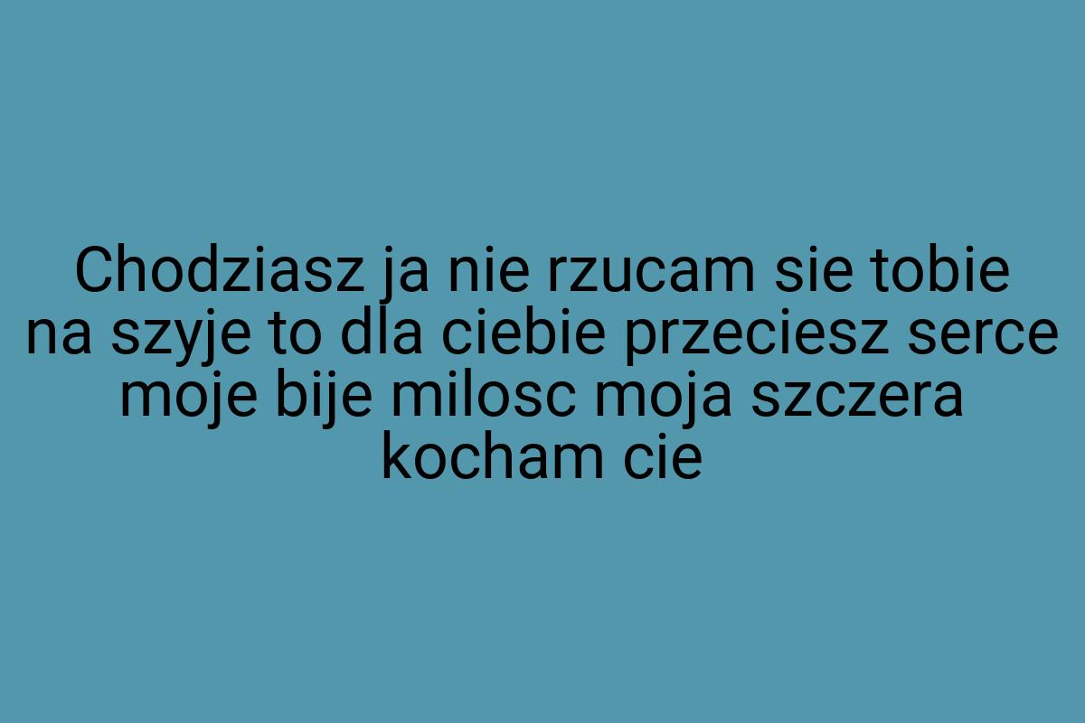 Chodziasz ja nie rzucam sie tobie na szyje to dla ciebie