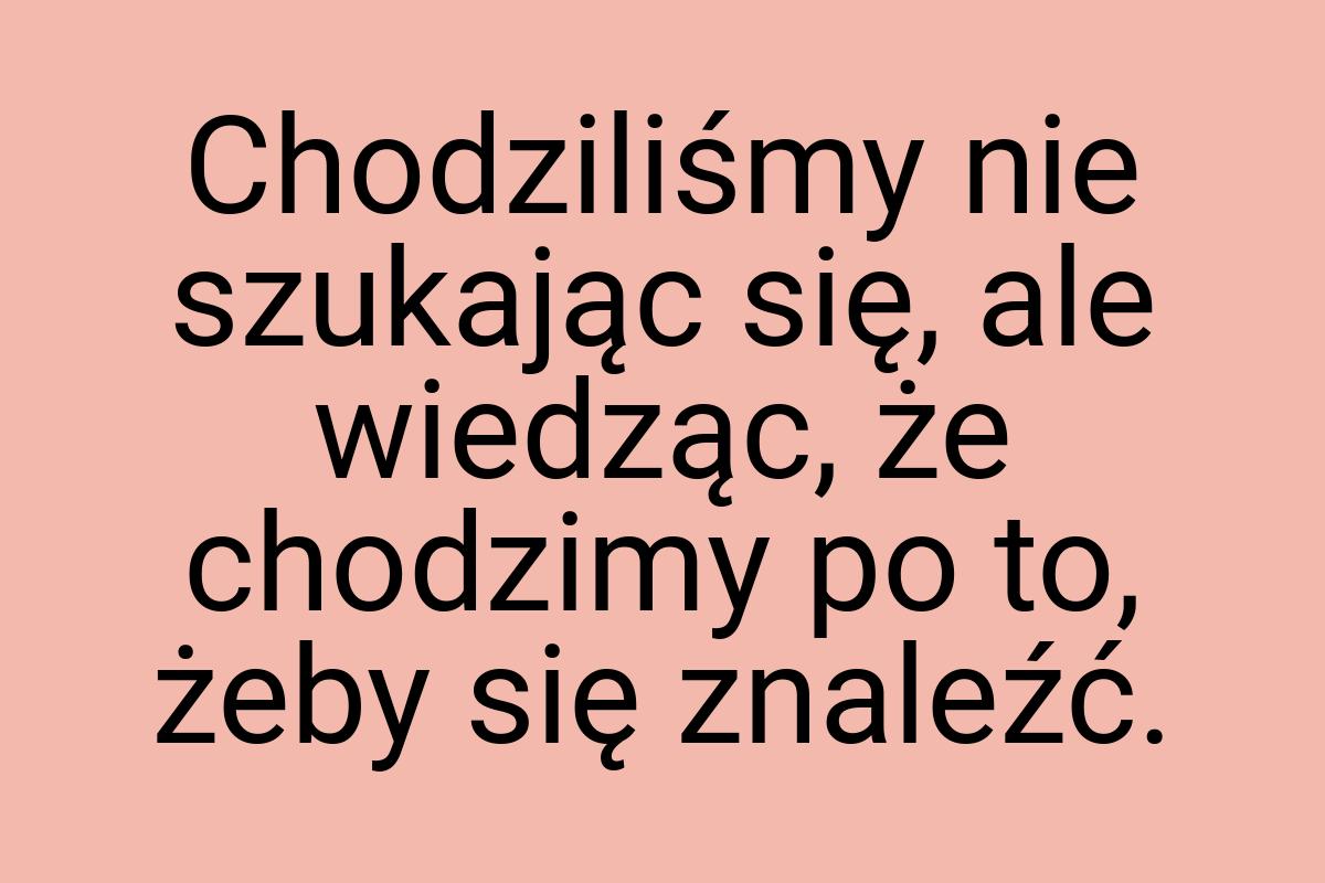 Chodziliśmy nie szukając się, ale wiedząc, że chodzimy po