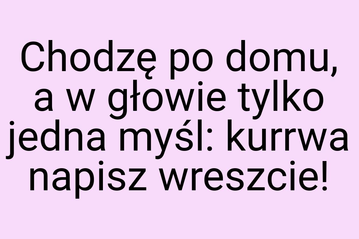 Chodzę po domu, a w głowie tylko jedna myśl: kurrwa napisz