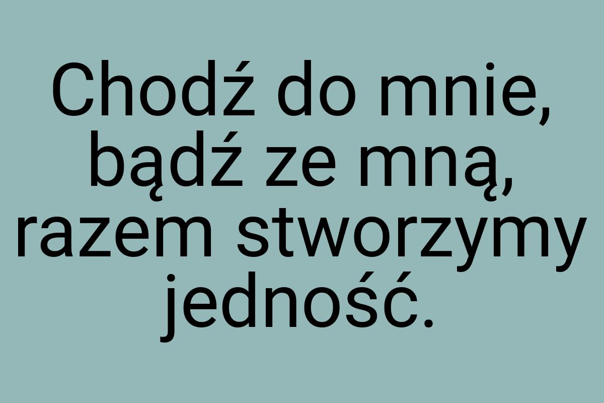 Chodź do mnie, bądź ze mną, razem stworzymy jedność