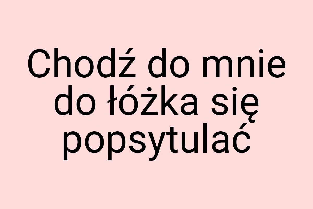 Chodź do mnie do łóżka się popsytulać