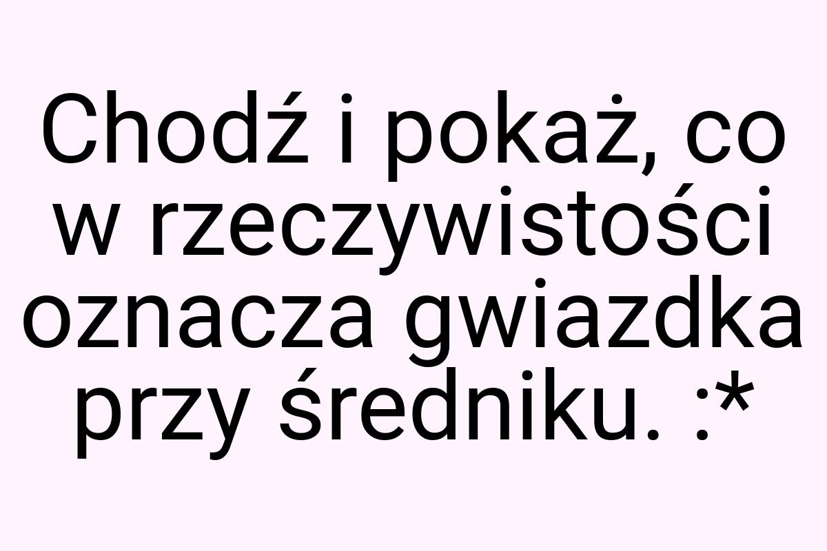 Chodź i pokaż, co w rzeczywistości oznacza gwiazdka przy