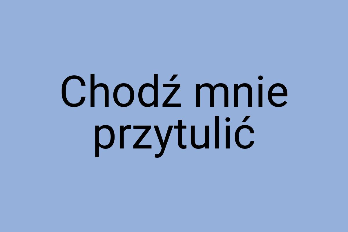 Chodź mnie przytulić