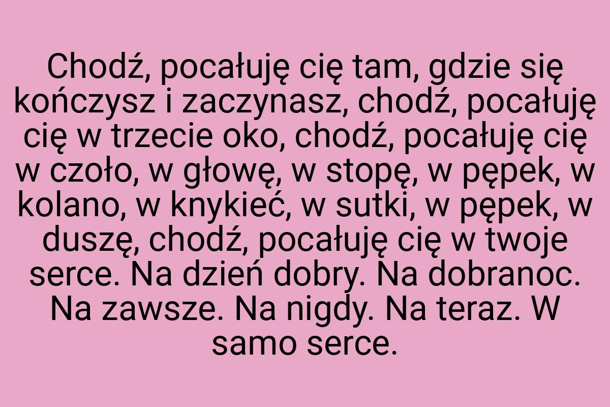 Chodź, pocałuję cię tam, gdzie się kończysz i zaczynasz