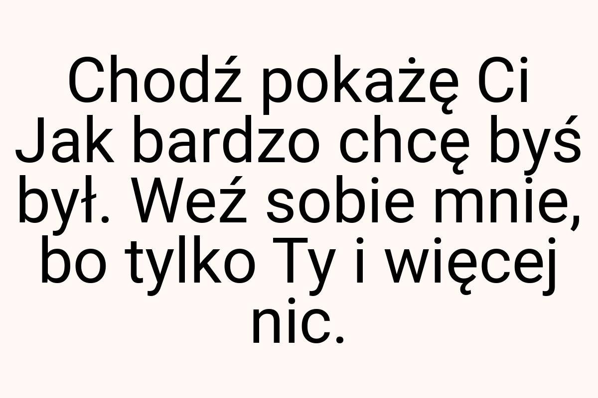 Chodź pokażę Ci Jak bardzo chcę byś był. Weź sobie mnie, bo