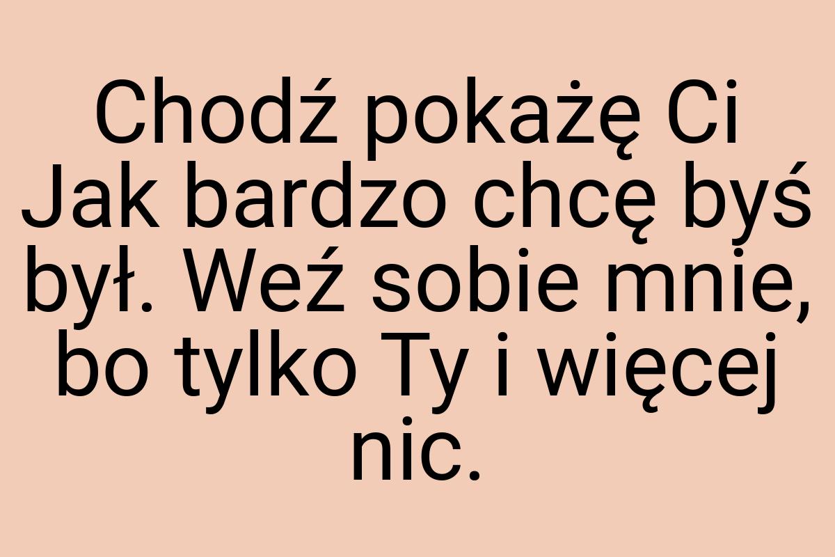 Chodź pokażę Ci Jak bardzo chcę byś był. Weź sobie mnie, bo