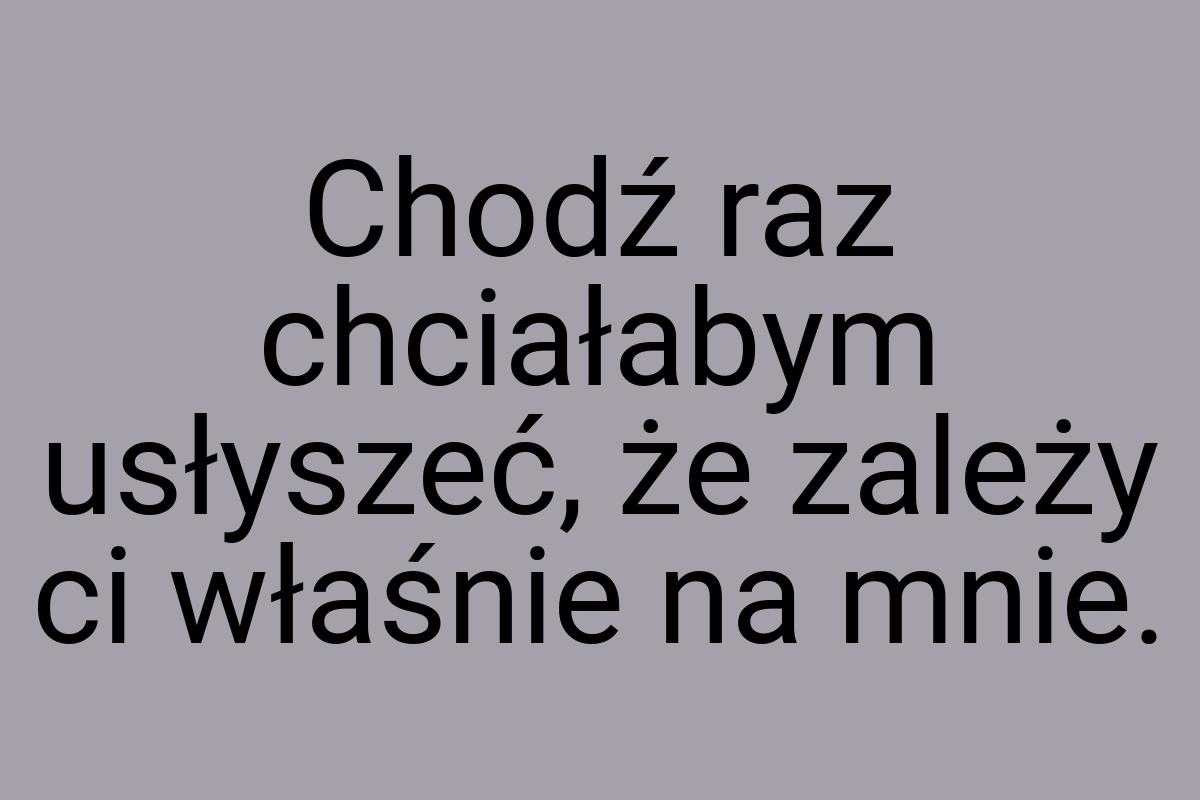 Chodź raz chciałabym usłyszeć, że zależy ci właśnie na mnie