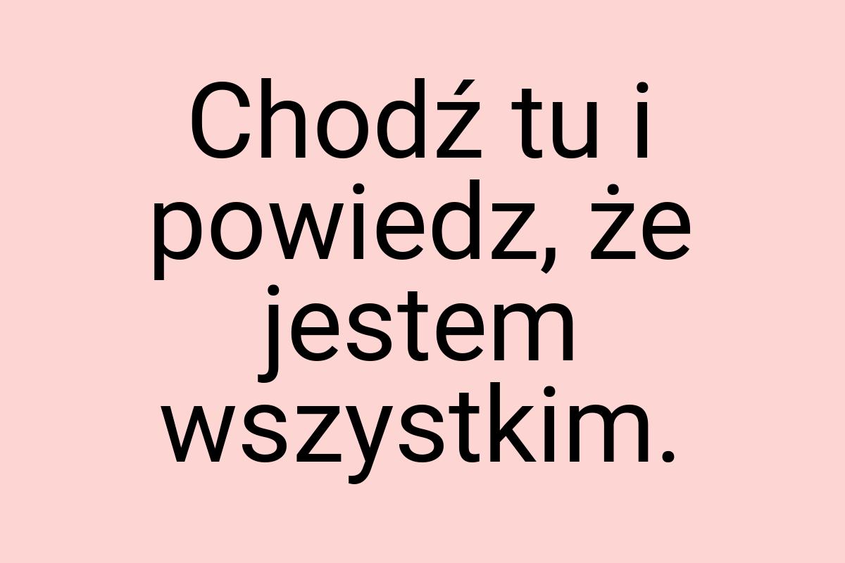 Chodź tu i powiedz, że jestem wszystkim