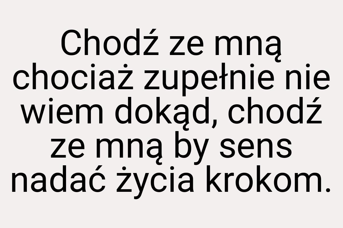 Chodź ze mną chociaż zupełnie nie wiem dokąd, chodź ze mną