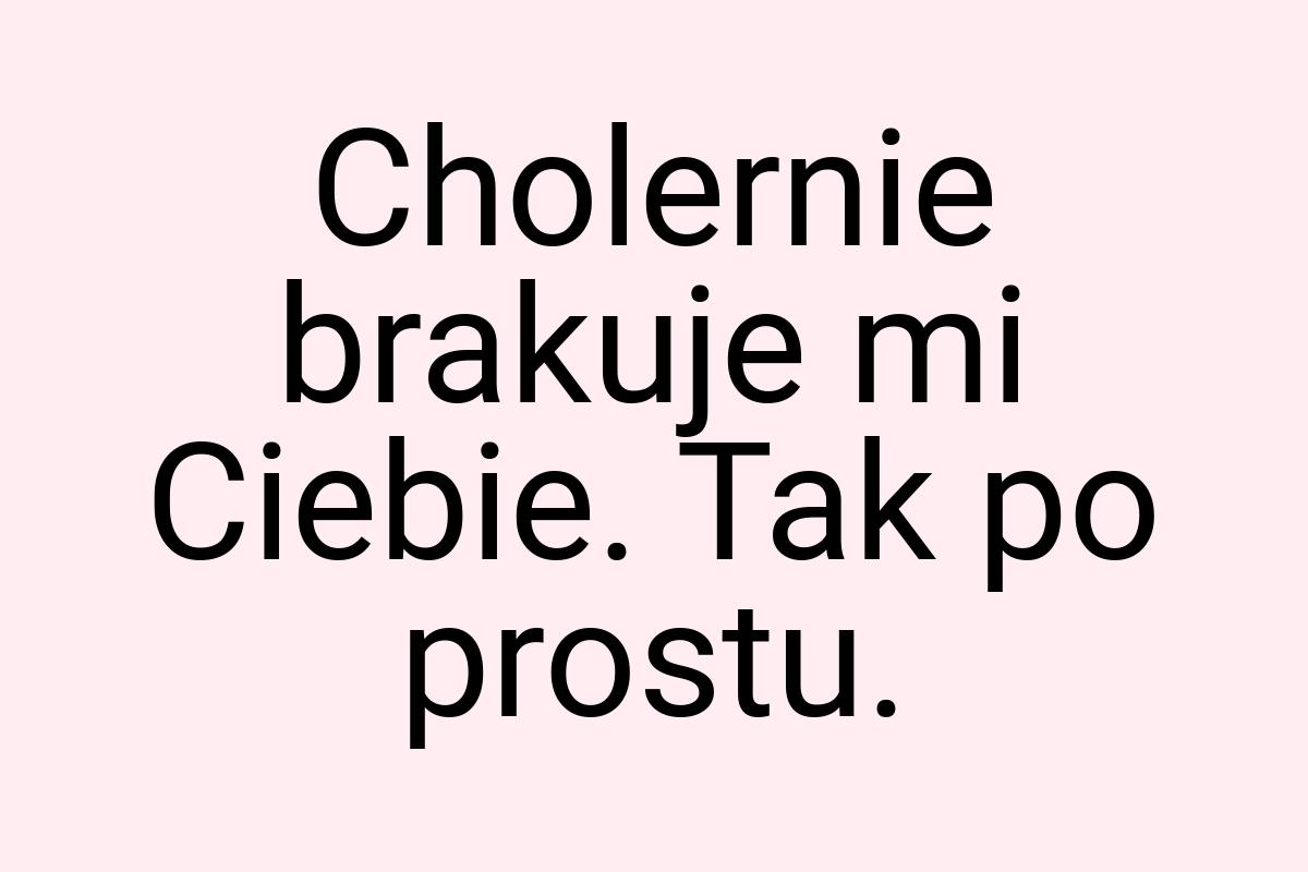 Cholernie brakuje mi Ciebie. Tak po prostu