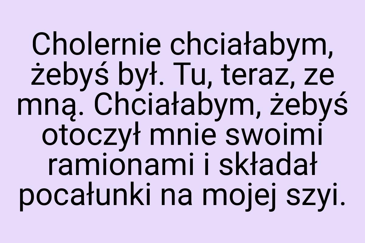 Cholernie chciałabym, żebyś był. Tu, teraz, ze mną